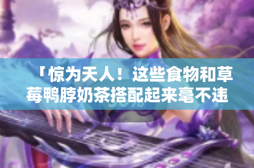 「惊为天人！这些食物和草莓鸭脖奶茶搭配起来毫不违和！」