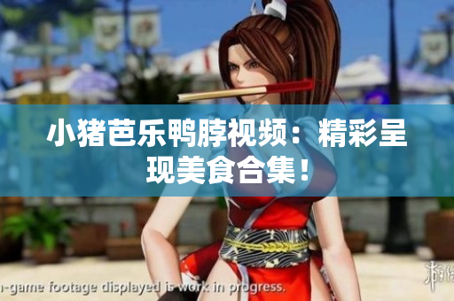 小猪芭乐鸭脖视频：精彩呈现美食合集！