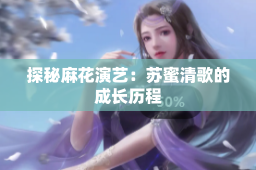 探秘麻花演艺：苏蜜清歌的成长历程