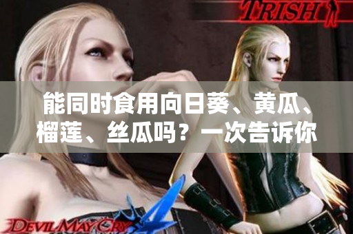 能同时食用向日葵、黄瓜、榴莲、丝瓜吗？一次告诉你！