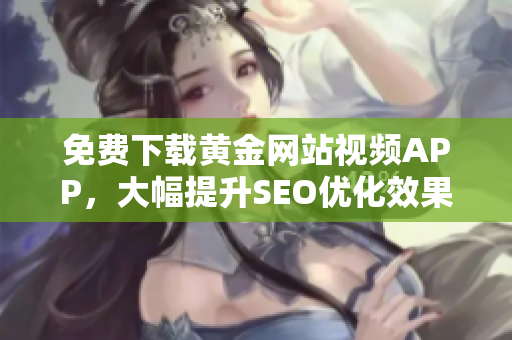 免费下载黄金网站视频APP，大幅提升SEO优化效果！