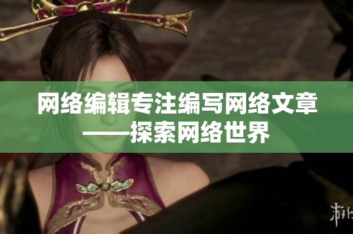 网络编辑专注编写网络文章——探索网络世界