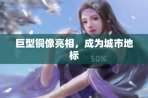 巨型铜像亮相，成为城市地标