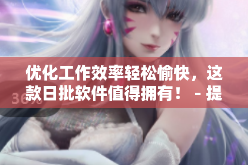 优化工作效率轻松愉快，这款日批软件值得拥有！ - 提高工作效率，必备日批软件推荐！