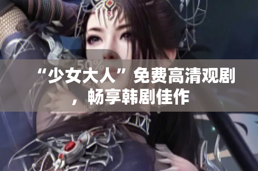“少女大人”免费高清观剧，畅享韩剧佳作