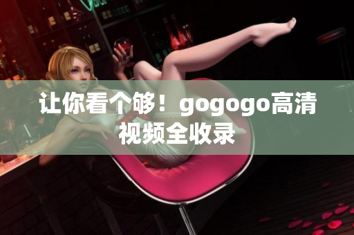 让你看个够！gogogo高清视频全收录