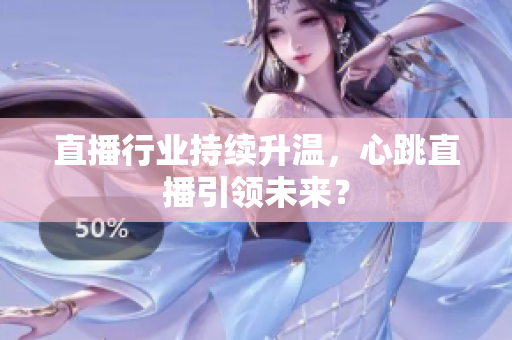 直播行业持续升温，心跳直播引领未来？