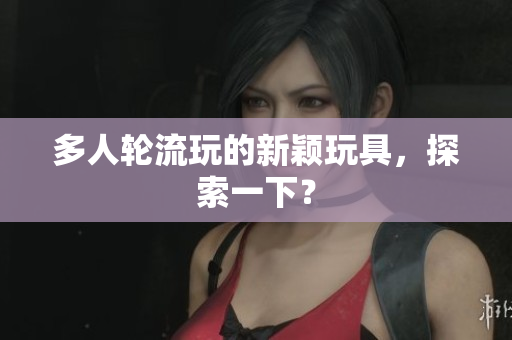多人轮流玩的新颖玩具，探索一下？