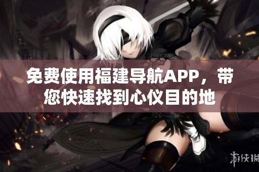 免费使用福建导航APP，带您快速找到心仪目的地