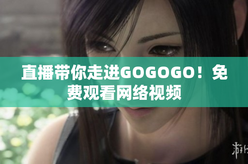直播带你走进GOGOGO！免费观看网络视频
