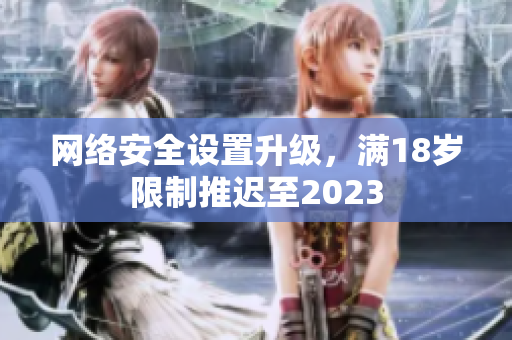 网络安全设置升级，满18岁限制推迟至2023
