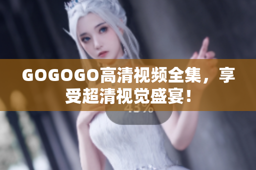 GOGOGO高清视频全集，享受超清视觉盛宴！