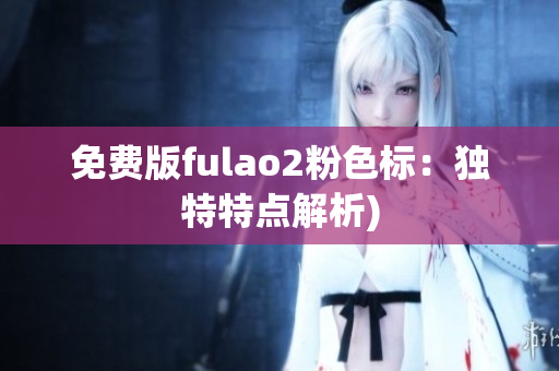免费版fulao2粉色标：独特特点解析)