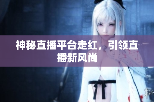 神秘直播平台走红，引领直播新风尚