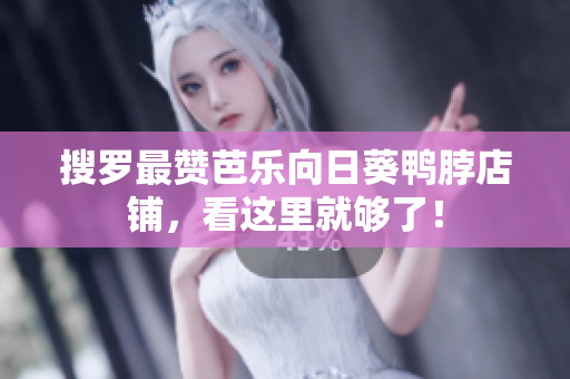 搜罗最赞芭乐向日葵鸭脖店铺，看这里就够了！