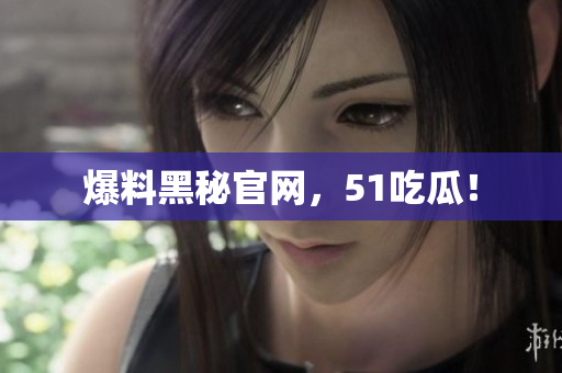 爆料黑秘官网，51吃瓜！