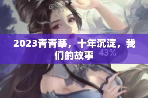 2023青青莘，十年沉淀，我们的故事