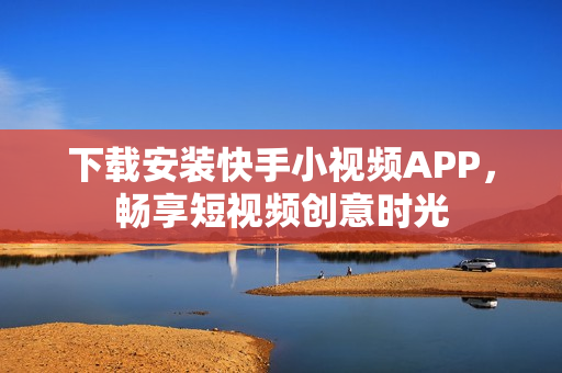 下载安装快手小视频APP，畅享短视频创意时光
