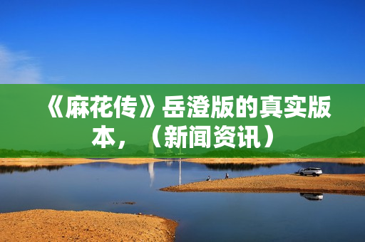 《麻花传》岳澄版的真实版本，（新闻资讯）