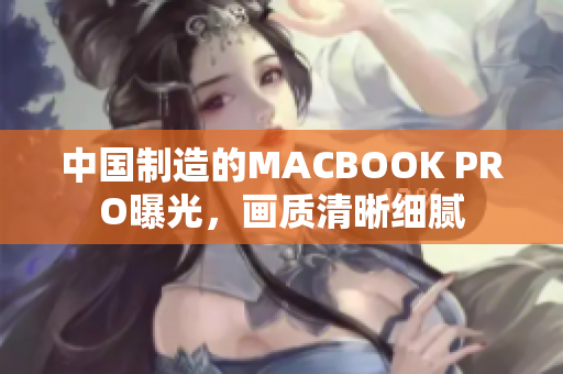 中国制造的MACBOOK PRO曝光，画质清晰细腻