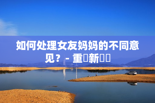 如何处理女友妈妈的不同意见？- 重為新標題