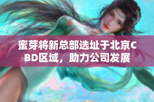 蜜芽将新总部选址于北京CBD区域，助力公司发展