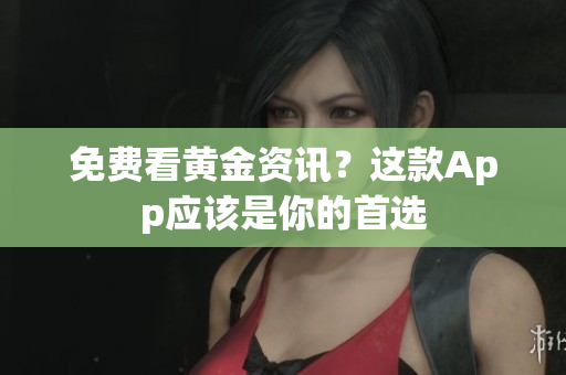 免费看黄金资讯？这款App应该是你的首选