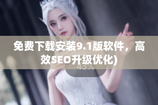 免费下载安装9.1版软件，高效SEO升级优化)