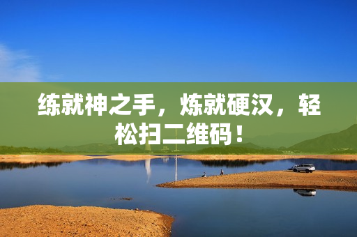 练就神之手，炼就硬汉，轻松扫二维码！