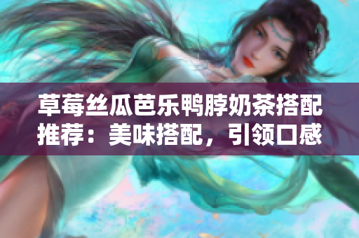 草莓丝瓜芭乐鸭脖奶茶搭配推荐：美味搭配，引领口感新潮流