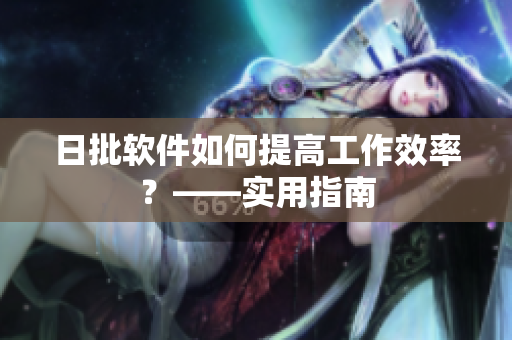 日批软件如何提高工作效率？——实用指南