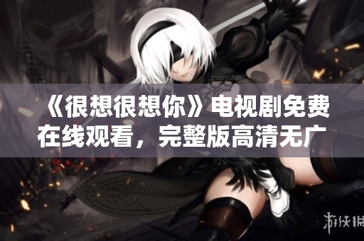 《很想很想你》电视剧免费在线观看，完整版高清无广告