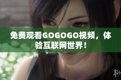 免费观看GOGOGO视频，体验互联网世界！