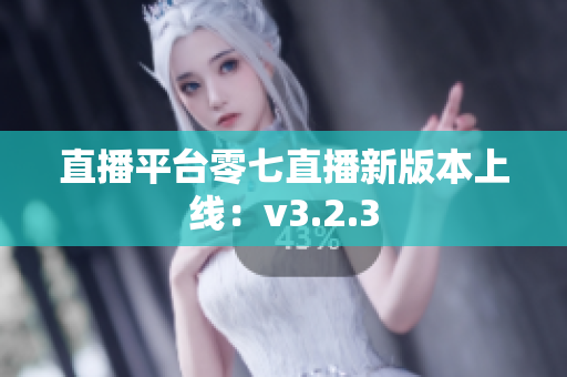 直播平台零七直播新版本上线：v3.2.3
