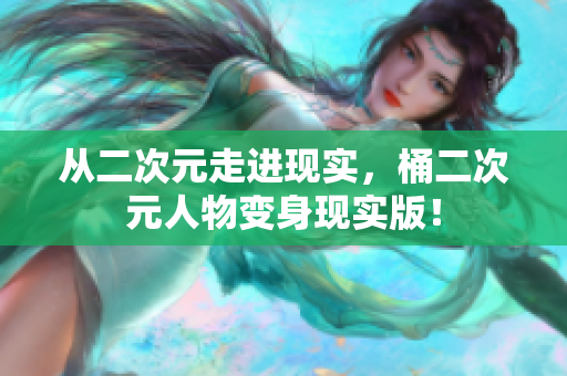 从二次元走进现实，桶二次元人物变身现实版！