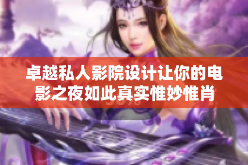 卓越私人影院设计让你的电影之夜如此真实惟妙惟肖