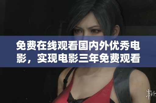免费在线观看国内外优秀电影，实现电影三年免费观看！