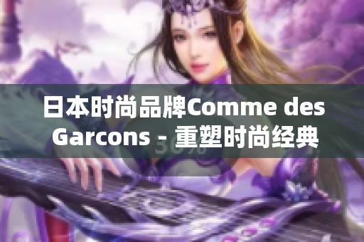 日本时尚品牌Comme des Garcons - 重塑时尚经典