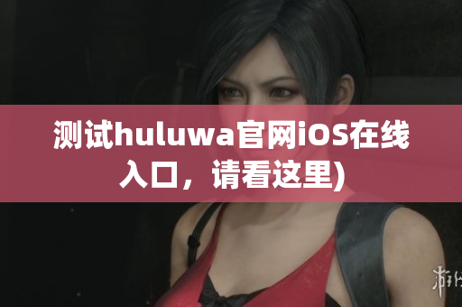 测试huluwa官网iOS在线入口，请看这里)