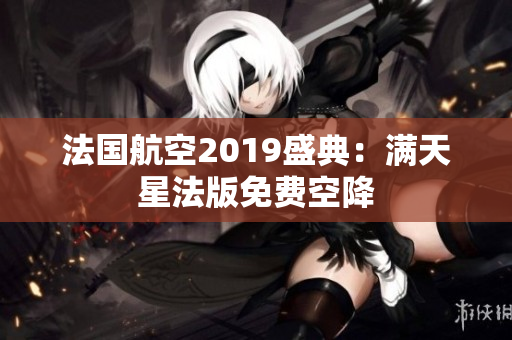 法国航空2019盛典：满天星法版免费空降
