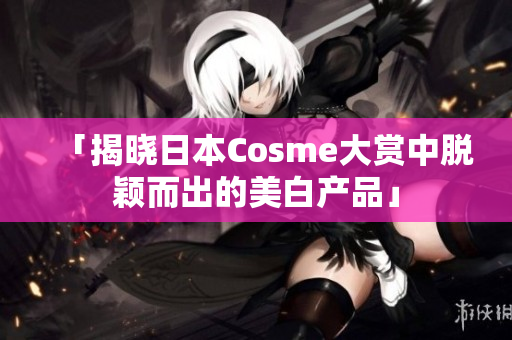「揭晓日本Cosme大赏中脱颖而出的美白产品」