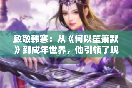 致敬韩寒：从《何以笙箫默》到成年世界，他引领了现代青年文化