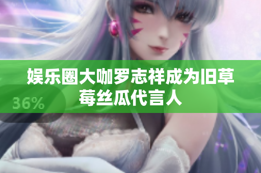 娱乐圈大咖罗志祥成为旧草莓丝瓜代言人