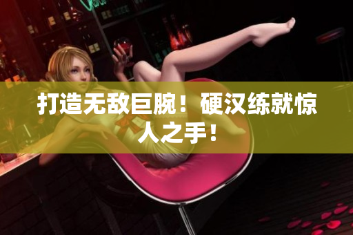 打造无敌巨腕！硬汉练就惊人之手！