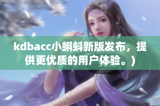 kdbacc小蝌蚪新版发布，提供更优质的用户体验。)