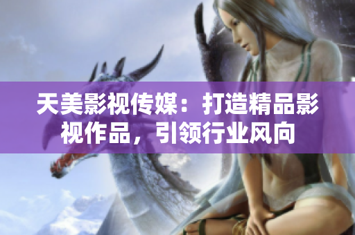 天美影视传媒：打造精品影视作品，引领行业风向