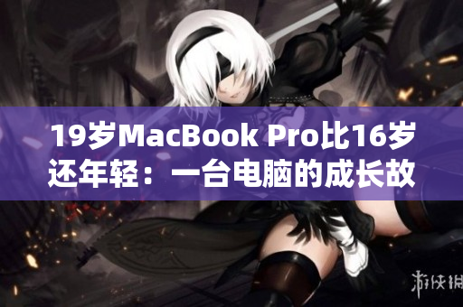 19岁MacBook Pro比16岁还年轻：一台电脑的成长故事