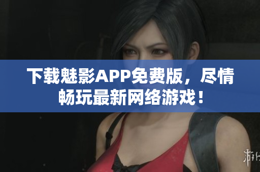 下载魅影APP免费版，尽情畅玩最新网络游戏！