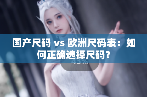 国产尺码 vs 欧洲尺码表：如何正确选择尺码？