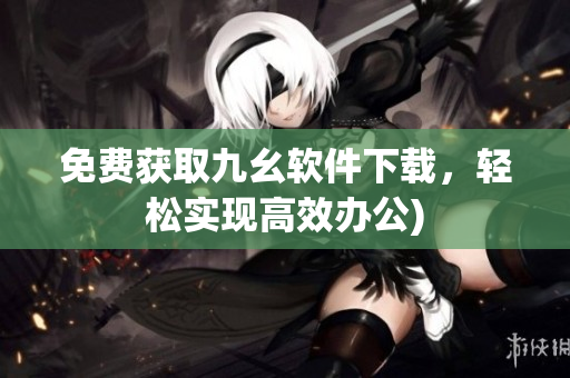 免费获取九幺软件下载，轻松实现高效办公)